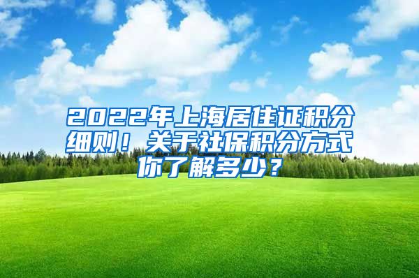 2022年上海居住證積分細(xì)則！關(guān)于社保積分方式你了解多少？