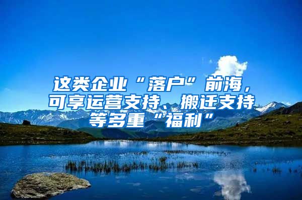 這類企業(yè)“落戶”前海，可享運(yùn)營支持、搬遷支持等多重“福利”