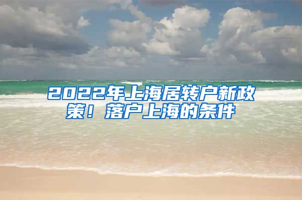 2022年上海居轉(zhuǎn)戶新政策！落戶上海的條件