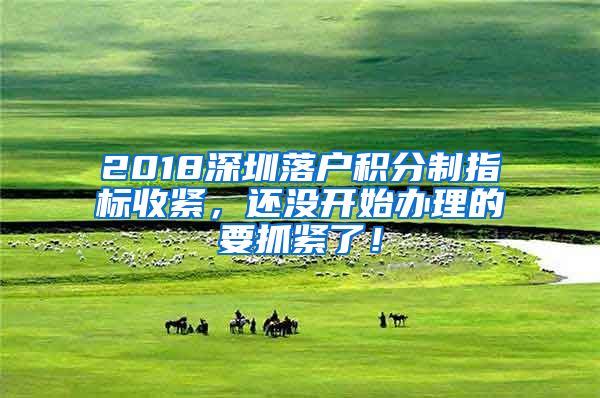 2018深圳落戶積分制指標收緊，還沒開始辦理的要抓緊了！