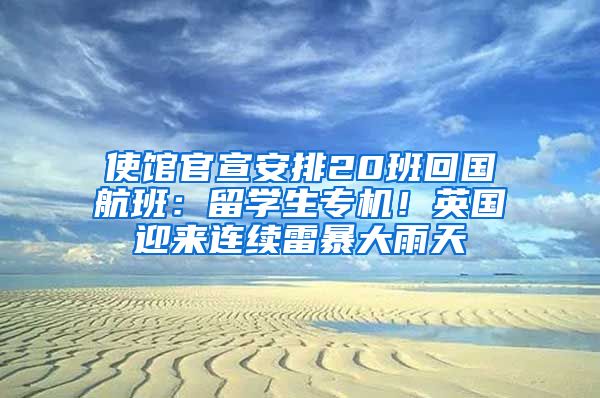 使館官宣安排20班回國航班：留學(xué)生專機(jī)！英國迎來連續(xù)雷暴大雨天