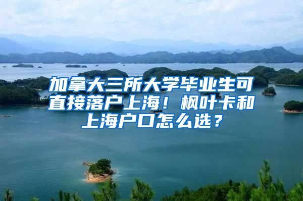 加拿大三所大學畢業(yè)生可直接落戶上海！楓葉卡和上海戶口怎么選？