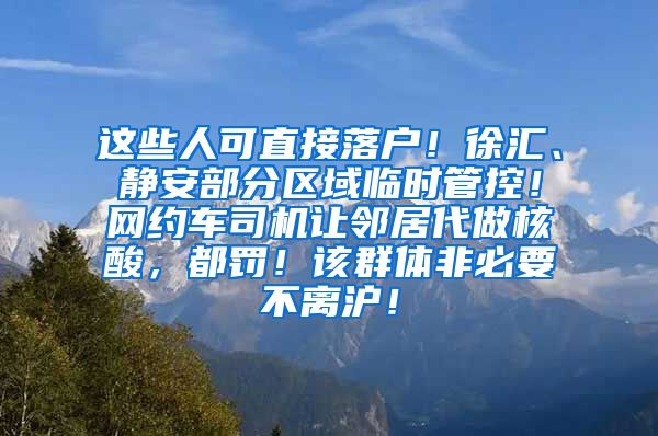 這些人可直接落戶！徐匯、靜安部分區(qū)域臨時管控！網(wǎng)約車司機讓鄰居代做核酸，都罰！該群體非必要不離滬！