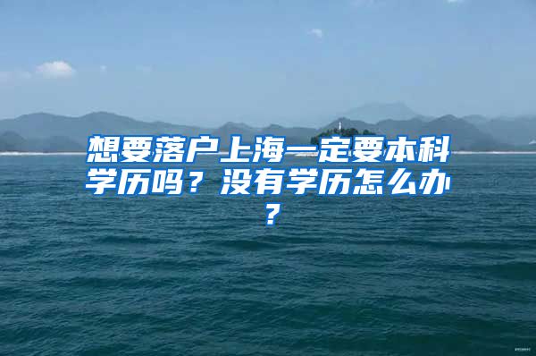 想要落戶上海一定要本科學(xué)歷嗎？沒有學(xué)歷怎么辦？