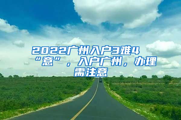 2022廣州入戶3難4“意”，入戶廣州，辦理需注意