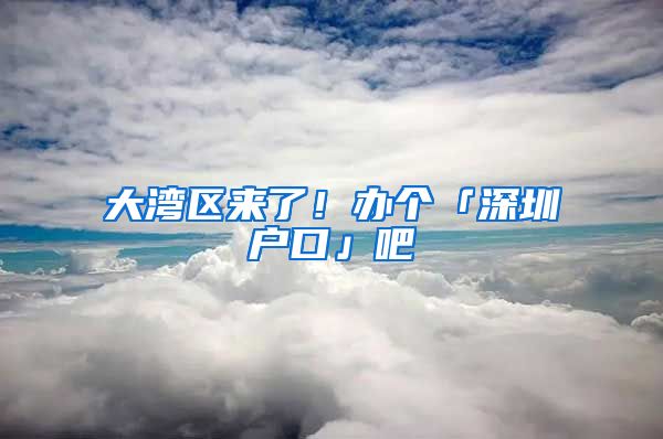 大灣區(qū)來了！辦個「深圳戶口」吧