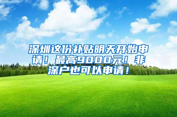 深圳這份補貼明天開始申請！最高9000元！非深戶也可以申請！