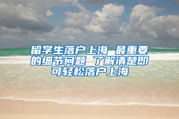 留學(xué)生落戶上海 最重要的細節(jié)問題 了解清楚即可輕松落戶上海