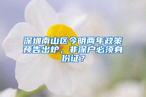 深圳南山區(qū)今明兩年政策預(yù)告出爐，非深戶必須身份證？