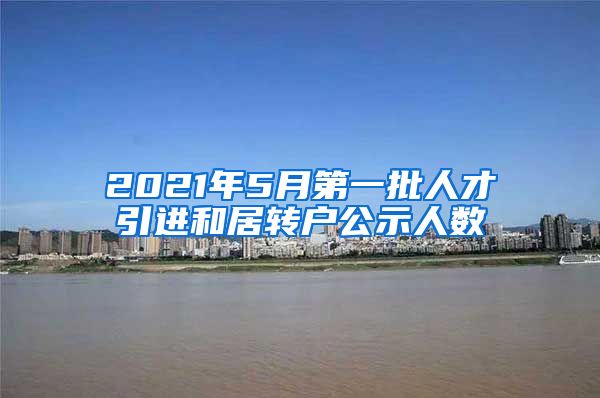 2021年5月第一批人才引進和居轉(zhuǎn)戶公示人數(shù)