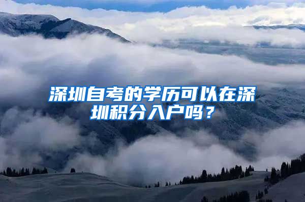 深圳自考的學(xué)歷可以在深圳積分入戶嗎？