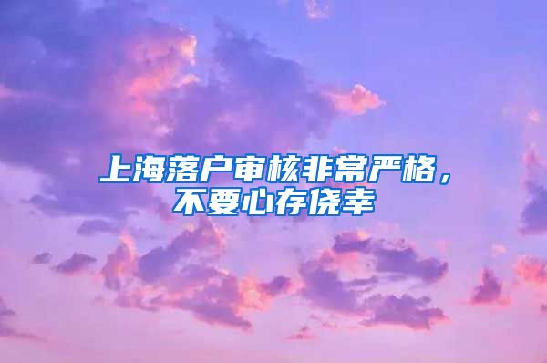 上海落戶審核非常嚴(yán)格，不要心存僥幸