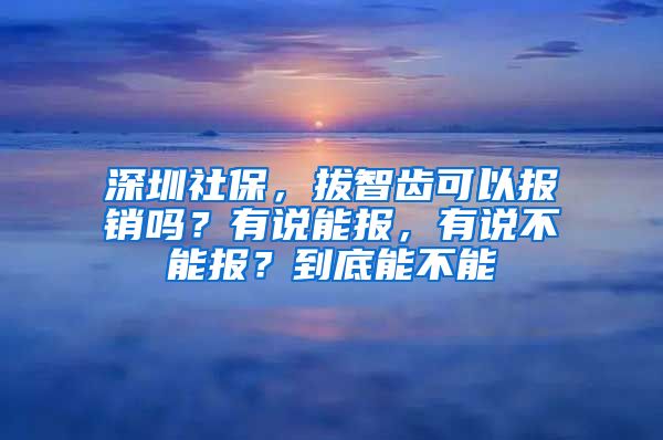 深圳社保，拔智齒可以報(bào)銷嗎？有說(shuō)能報(bào)，有說(shuō)不能報(bào)？到底能不能