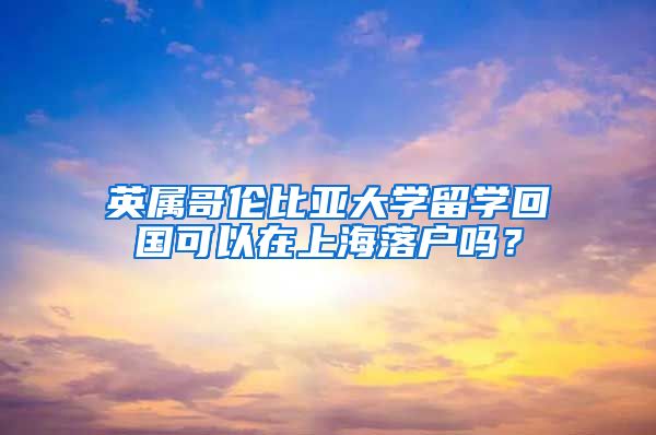 英屬哥倫比亞大學(xué)留學(xué)回國可以在上海落戶嗎？