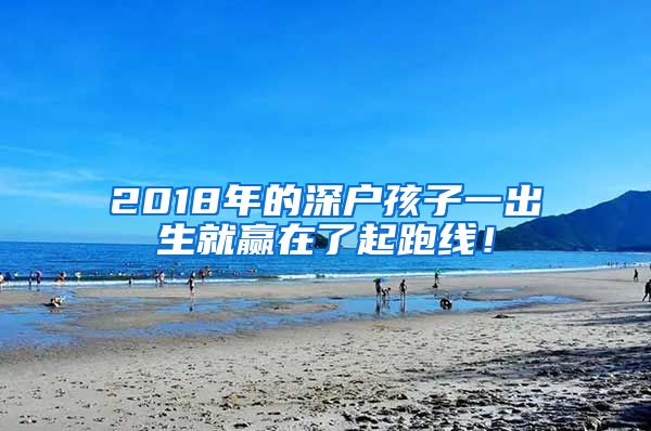 2018年的深戶孩子一出生就贏在了起跑線！