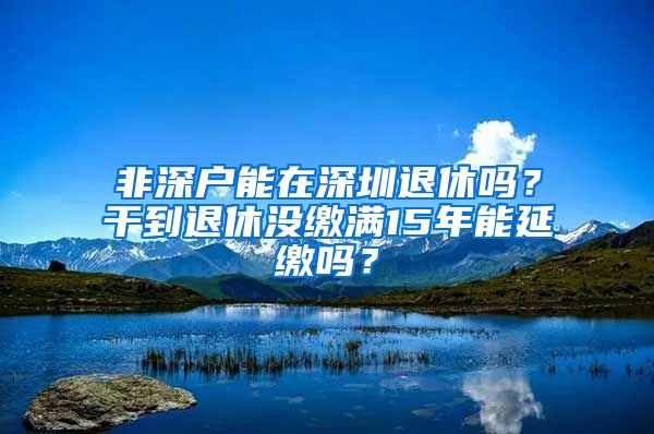 非深戶能在深圳退休嗎？干到退休沒(méi)繳滿15年能延繳嗎？