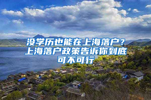 沒學歷也能在上海落戶？上海落戶政策告訴你到底可不可行