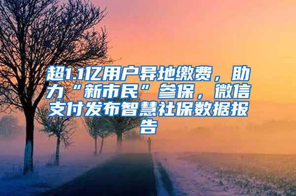 超1.1億用戶異地繳費(fèi)，助力“新市民”參保，微信支付發(fā)布智慧社保數(shù)據(jù)報(bào)告