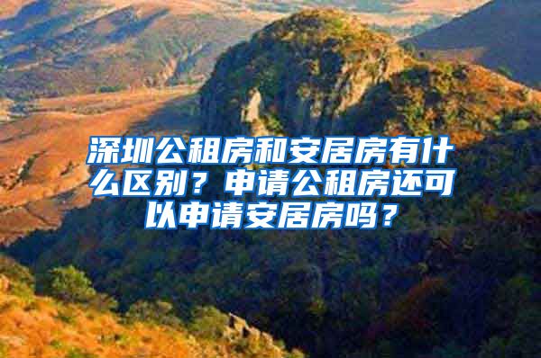 深圳公租房和安居房有什么區(qū)別？申請公租房還可以申請安居房嗎？