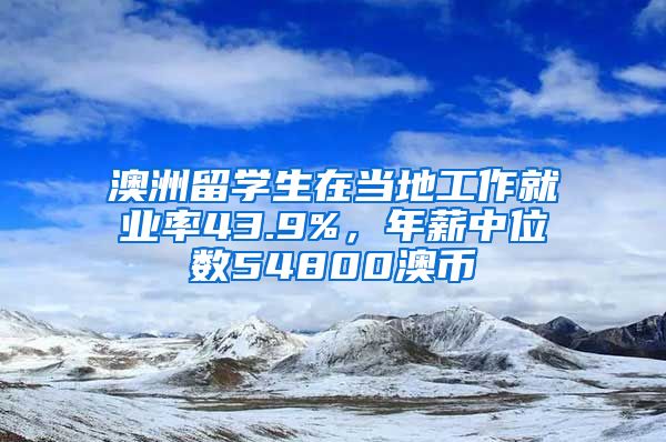 澳洲留學(xué)生在當(dāng)?shù)毓ぷ骶蜆I(yè)率43.9%，年薪中位數(shù)54800澳幣