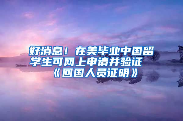 好消息！在美畢業(yè)中國(guó)留學(xué)生可網(wǎng)上申請(qǐng)并驗(yàn)證《回國(guó)人員證明》