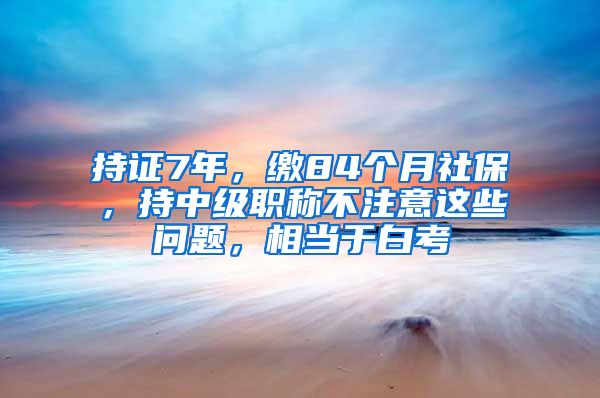 持證7年，繳84個月社保，持中級職稱不注意這些問題，相當于白考