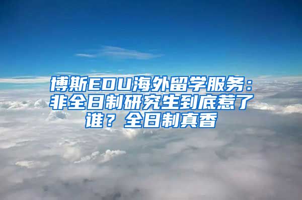 博斯EDU海外留學(xué)服務(wù)：非全日制研究生到底惹了誰？全日制真香