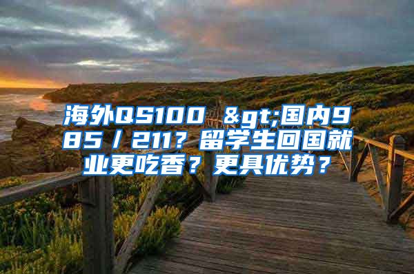 海外QS100 >國內(nèi)985／211？留學(xué)生回國就業(yè)更吃香？更具優(yōu)勢？