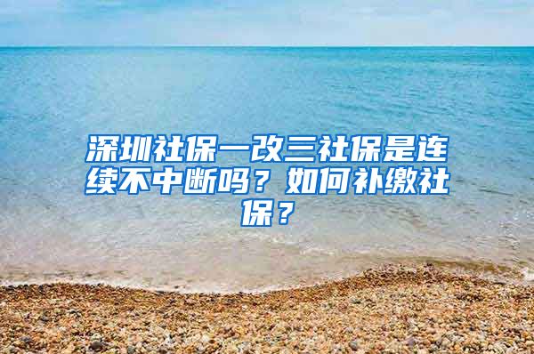 深圳社保一改三社保是連續(xù)不中斷嗎？如何補(bǔ)繳社保？