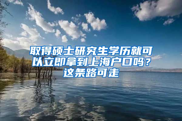 取得碩士研究生學(xué)歷就可以立即拿到上海戶口嗎？這條路可走