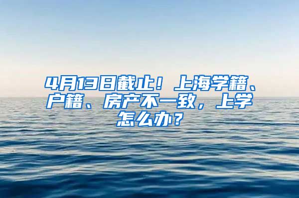 4月13日截止！上海學(xué)籍、戶籍、房產(chǎn)不一致，上學(xué)怎么辦？