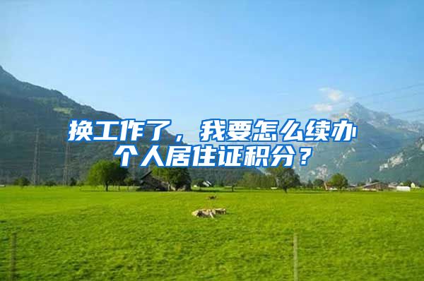 換工作了，我要怎么續(xù)辦個(gè)人居住證積分？