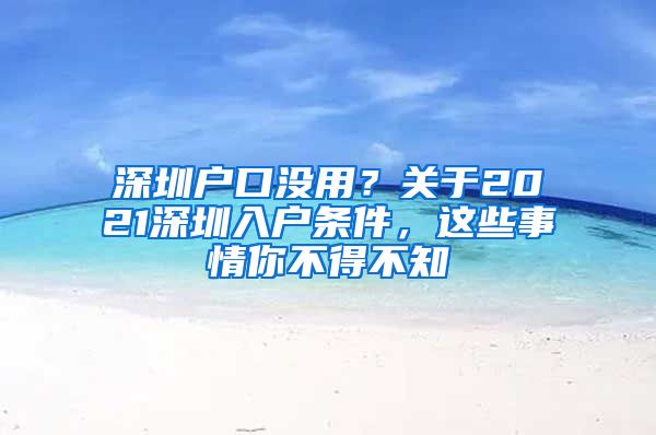 深圳戶口沒用？關(guān)于2021深圳入戶條件，這些事情你不得不知