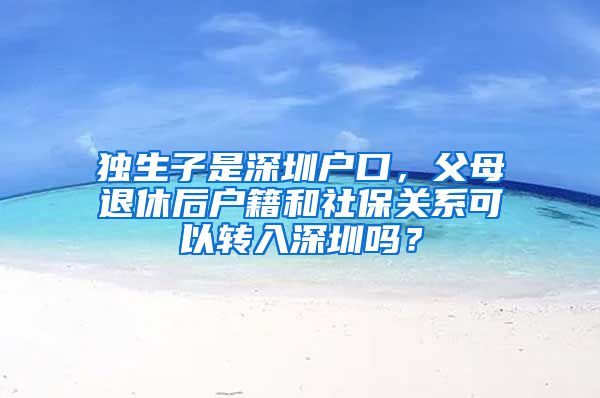 獨(dú)生子是深圳戶口，父母退休后戶籍和社保關(guān)系可以轉(zhuǎn)入深圳嗎？