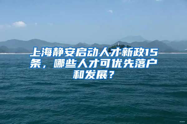 上海靜安啟動(dòng)人才新政15條，哪些人才可優(yōu)先落戶和發(fā)展？