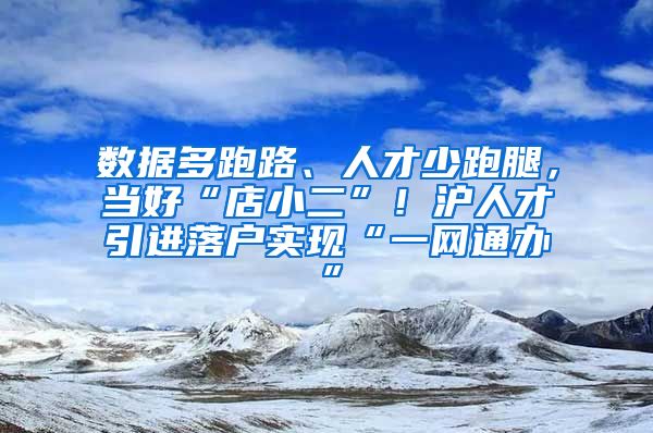 數(shù)據(jù)多跑路、人才少跑腿，當(dāng)好“店小二”！滬人才引進(jìn)落戶實(shí)現(xiàn)“一網(wǎng)通辦”