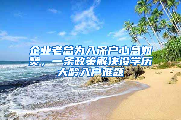 企業(yè)老總為入深戶心急如焚，一條政策解決沒(méi)學(xué)歷大齡入戶難題