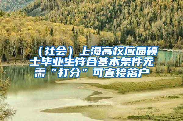 （社會）上海高校應屆碩士畢業(yè)生符合基本條件無需“打分”可直接落戶