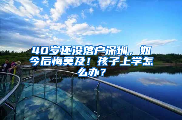 40歲還沒落戶深圳，如今后悔莫及！孩子上學怎么辦？