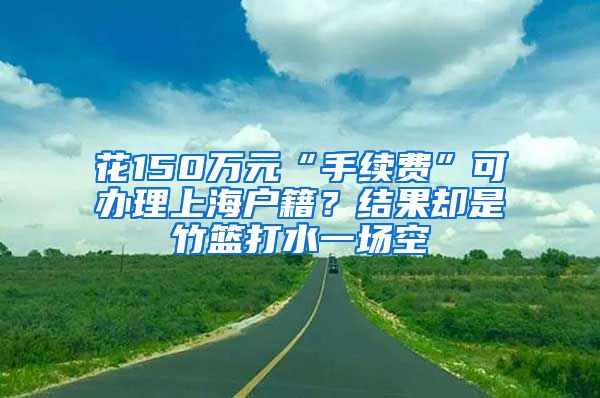 花150萬元“手續(xù)費(fèi)”可辦理上海戶籍？結(jié)果卻是竹籃打水一場空