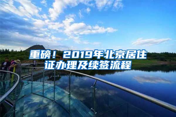 重磅！2019年北京居住證辦理及續(xù)簽流程