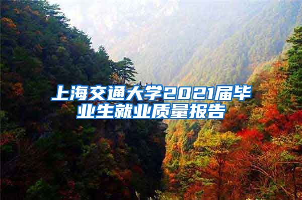 上海交通大學2021屆畢業(yè)生就業(yè)質量報告