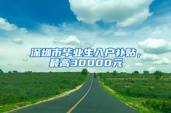 深圳市畢業(yè)生入戶補貼，最高30000元