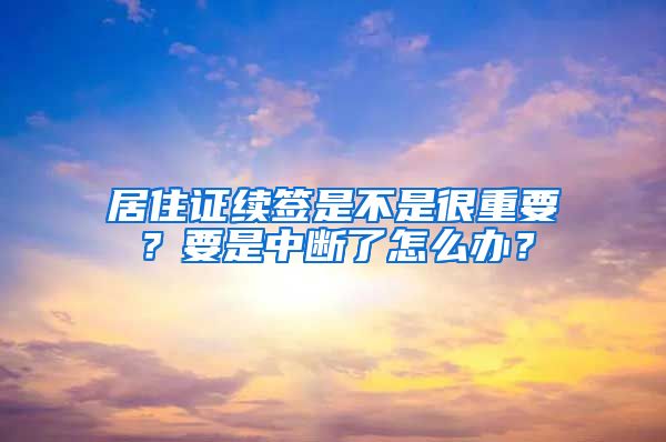 居住證續(xù)簽是不是很重要？要是中斷了怎么辦？