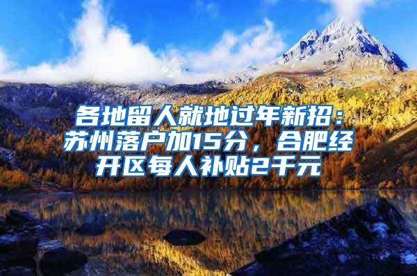 各地留人就地過(guò)年新招：蘇州落戶(hù)加15分，合肥經(jīng)開(kāi)區(qū)每人補(bǔ)貼2千元