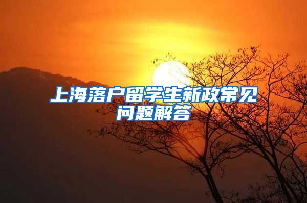 上海落戶留學(xué)生新政常見問題解答