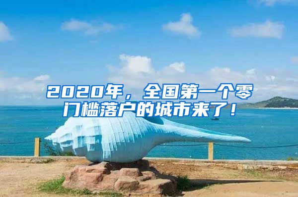 2020年，全國(guó)第一個(gè)零門檻落戶的城市來(lái)了！