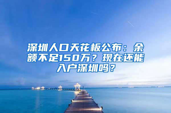 深圳人口天花板公布：余額不足150萬？現(xiàn)在還能入戶深圳嗎？