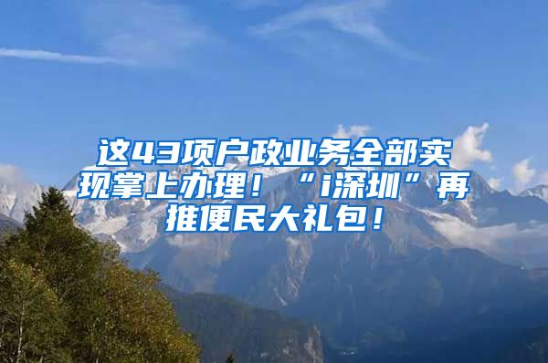 這43項戶政業(yè)務全部實現(xiàn)掌上辦理！“i深圳”再推便民大禮包！