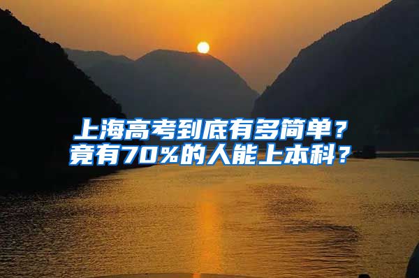 上海高考到底有多簡(jiǎn)單？竟有70%的人能上本科？